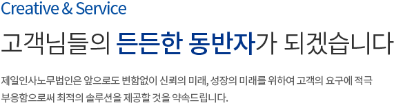 Creative & Service 고객님들의 든든한 동반자가 되겠습니다. 제일인사노무법인은 앞으로도 변함없이 신뢰의 미래, 성장의 미래를 위하여 고객의 요구에 적극 부응함으로써 최적의 솔루션을 제공할 것을 약속드립니다.